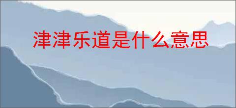 津津乐道是什么意思