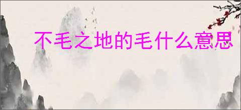不毛之地的毛什么意思